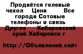 Продаётся гелевый чехол  › Цена ­ 55 - Все города Сотовые телефоны и связь » Другое   . Хабаровский край,Хабаровск г.
